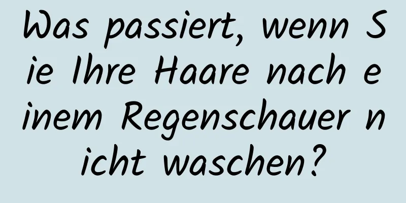 Was passiert, wenn Sie Ihre Haare nach einem Regenschauer nicht waschen?