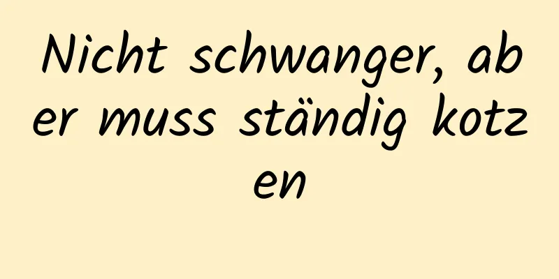 Nicht schwanger, aber muss ständig kotzen