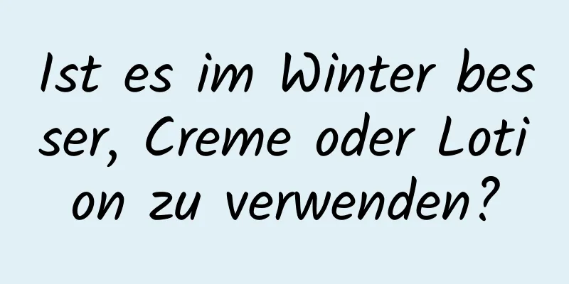 Ist es im Winter besser, Creme oder Lotion zu verwenden?