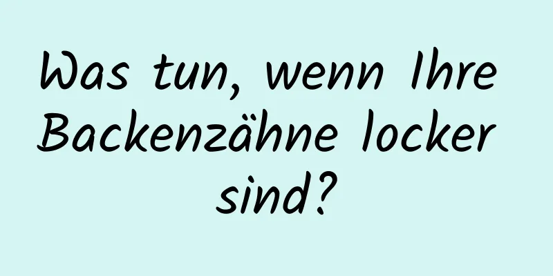 Was tun, wenn Ihre Backenzähne locker sind?