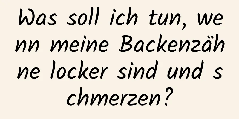 Was soll ich tun, wenn meine Backenzähne locker sind und schmerzen?