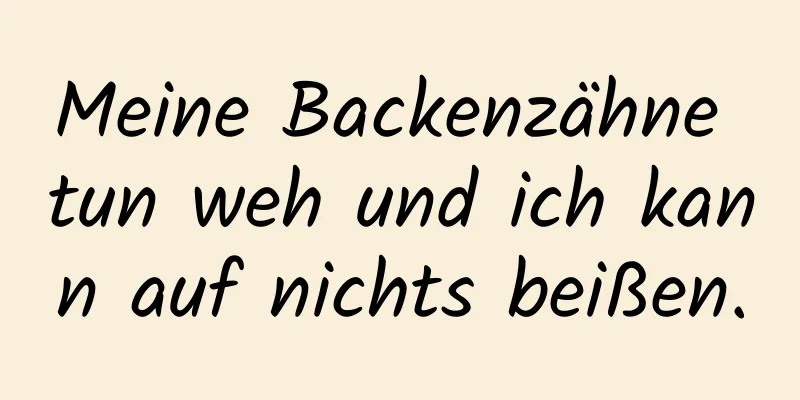 Meine Backenzähne tun weh und ich kann auf nichts beißen.