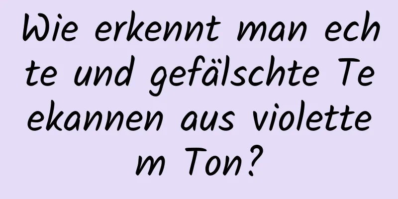 Wie erkennt man echte und gefälschte Teekannen aus violettem Ton?