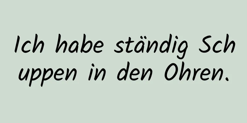 Ich habe ständig Schuppen in den Ohren.
