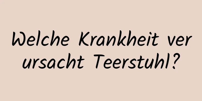 Welche Krankheit verursacht Teerstuhl?