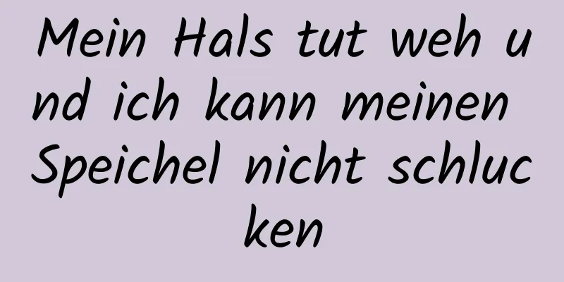 Mein Hals tut weh und ich kann meinen Speichel nicht schlucken