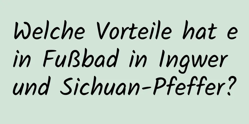 Welche Vorteile hat ein Fußbad in Ingwer und Sichuan-Pfeffer?