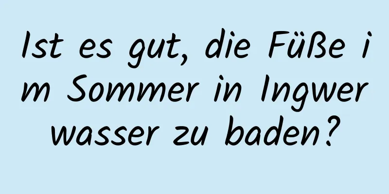 Ist es gut, die Füße im Sommer in Ingwerwasser zu baden?