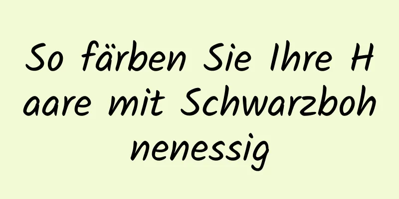So färben Sie Ihre Haare mit Schwarzbohnenessig