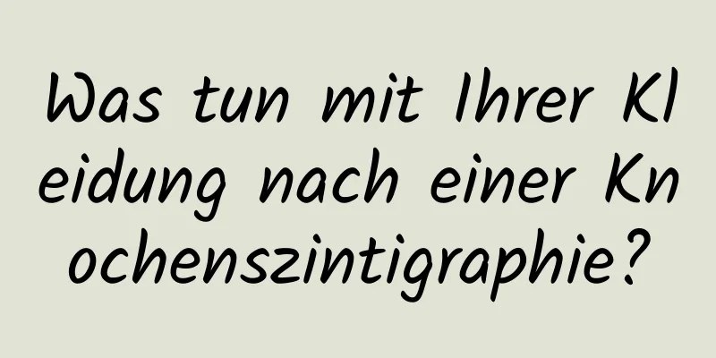 Was tun mit Ihrer Kleidung nach einer Knochenszintigraphie?
