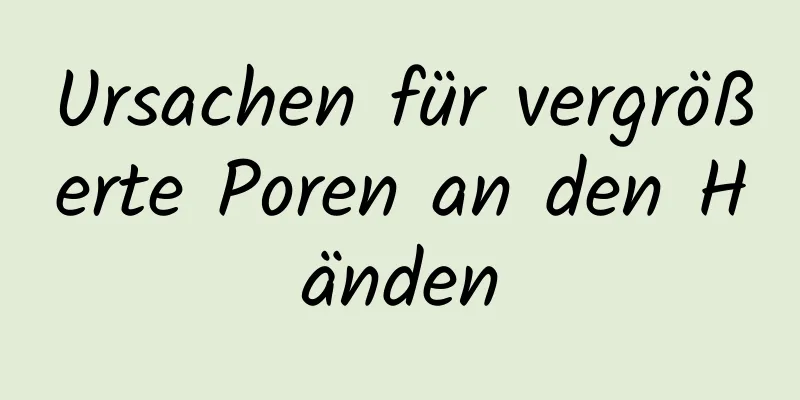 Ursachen für vergrößerte Poren an den Händen
