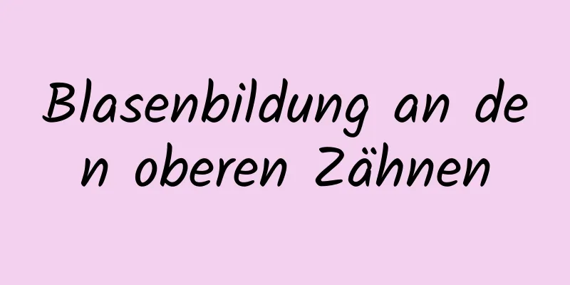 Blasenbildung an den oberen Zähnen