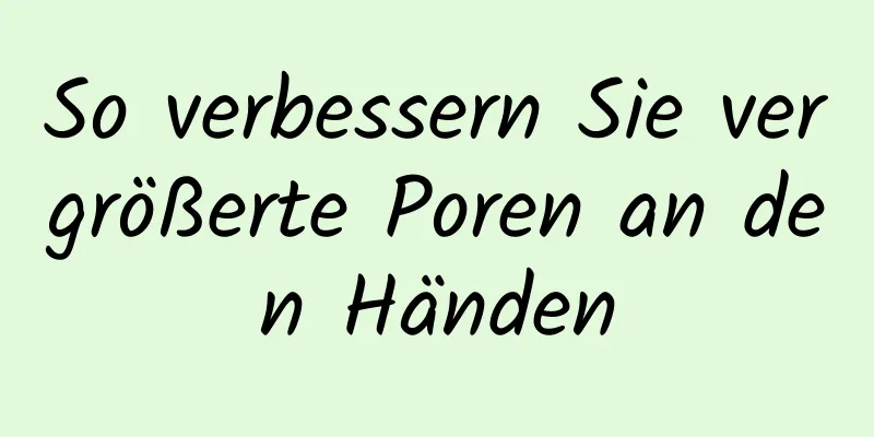 So verbessern Sie vergrößerte Poren an den Händen