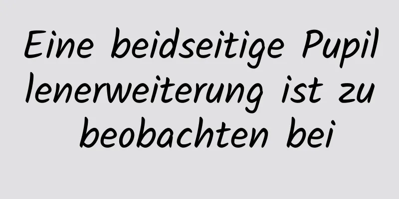 Eine beidseitige Pupillenerweiterung ist zu beobachten bei