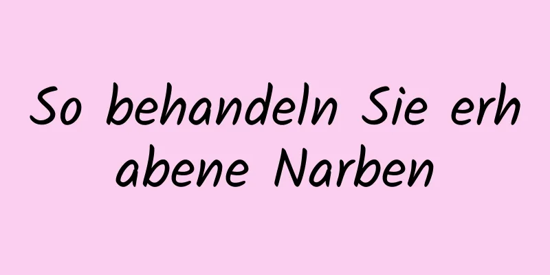 So behandeln Sie erhabene Narben