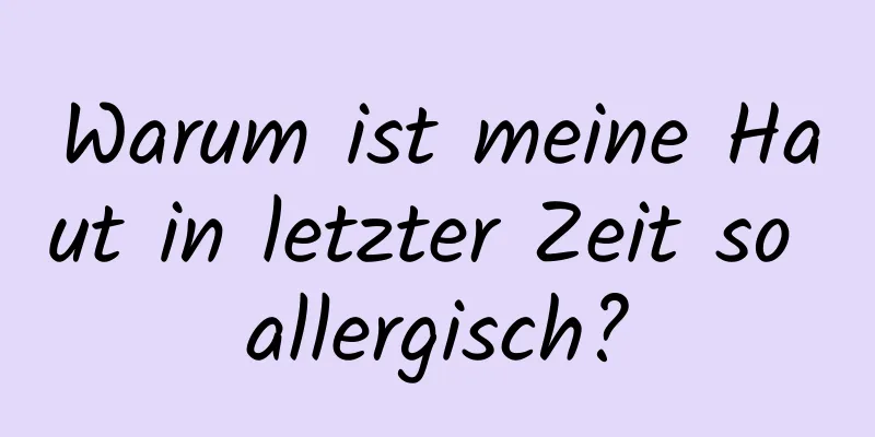 Warum ist meine Haut in letzter Zeit so allergisch?