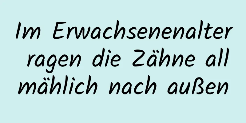 Im Erwachsenenalter ragen die Zähne allmählich nach außen