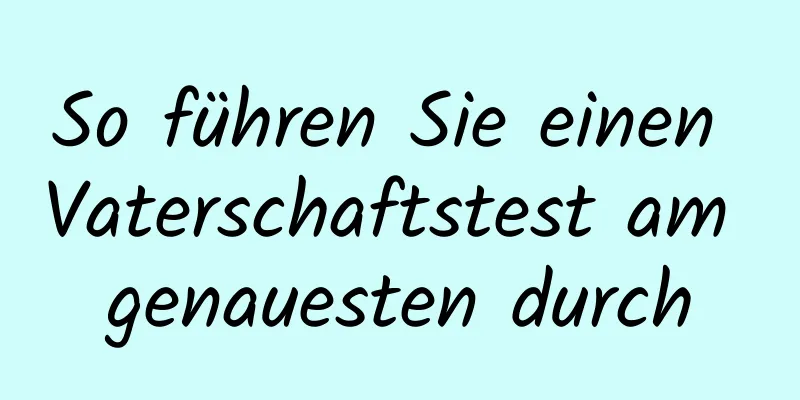 So führen Sie einen Vaterschaftstest am genauesten durch