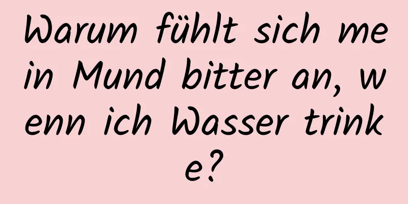 Warum fühlt sich mein Mund bitter an, wenn ich Wasser trinke?