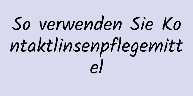 So verwenden Sie Kontaktlinsenpflegemittel