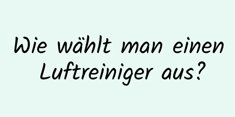 Wie wählt man einen Luftreiniger aus?