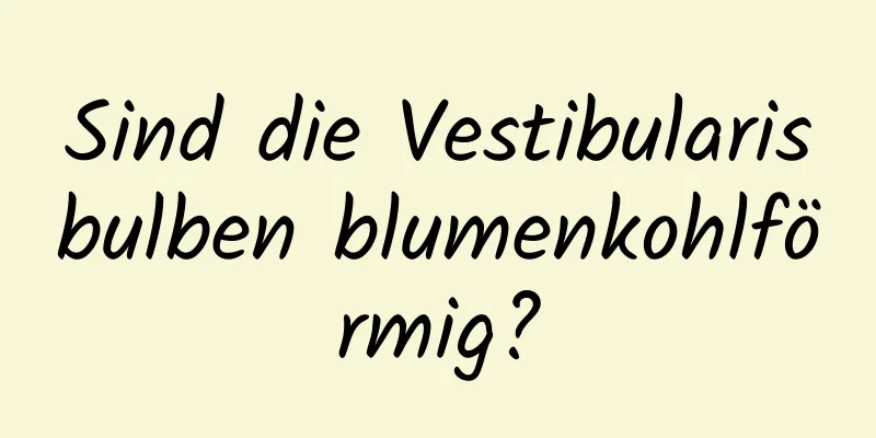 Sind die Vestibularisbulben blumenkohlförmig?