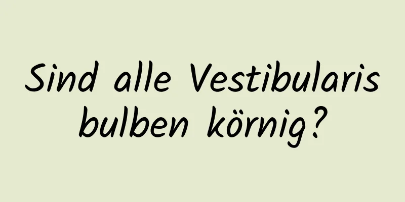 Sind alle Vestibularisbulben körnig?