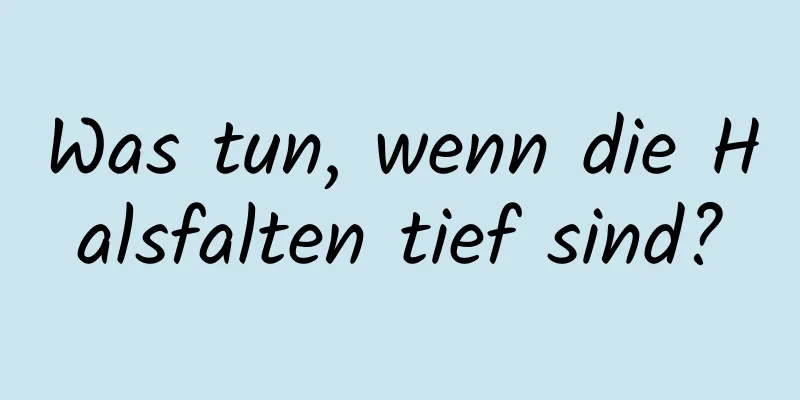 Was tun, wenn die Halsfalten tief sind?