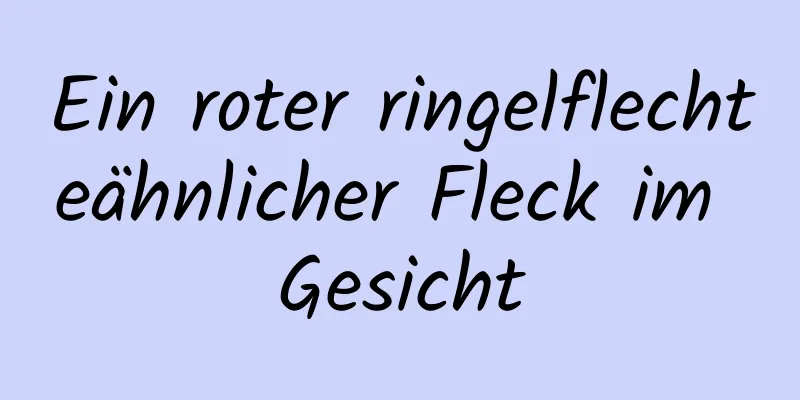 Ein roter ringelflechteähnlicher Fleck im Gesicht