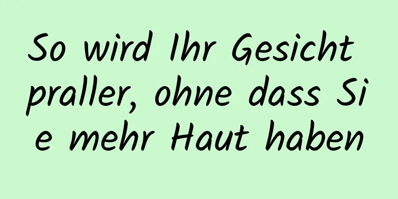 So wird Ihr Gesicht praller, ohne dass Sie mehr Haut haben