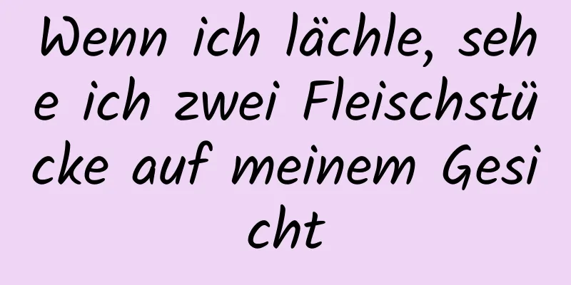 Wenn ich lächle, sehe ich zwei Fleischstücke auf meinem Gesicht