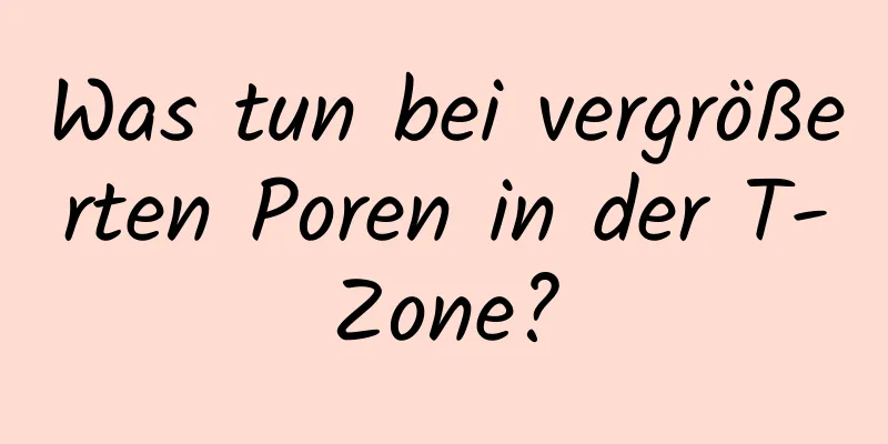 Was tun bei vergrößerten Poren in der T-Zone?