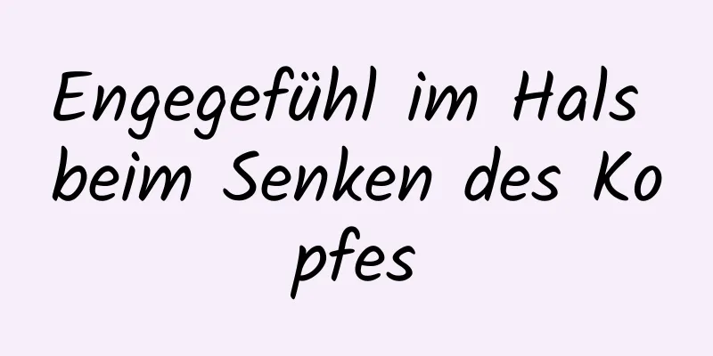 Engegefühl im Hals beim Senken des Kopfes