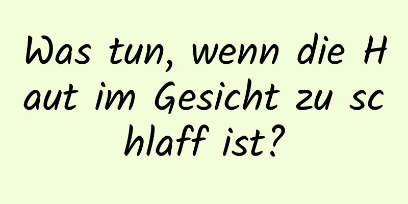 Was tun, wenn die Haut im Gesicht zu schlaff ist?