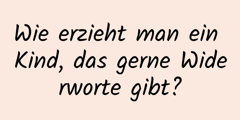 Wie erzieht man ein Kind, das gerne Widerworte gibt?