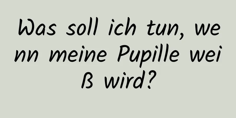 Was soll ich tun, wenn meine Pupille weiß wird?
