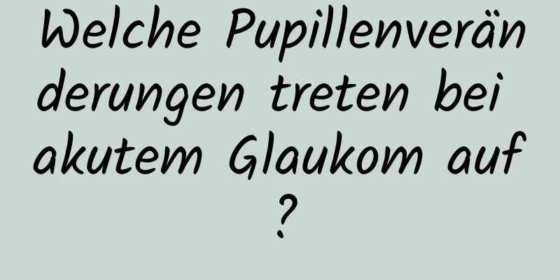 Welche Pupillenveränderungen treten bei akutem Glaukom auf?