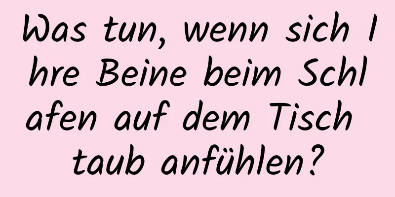 Was tun, wenn sich Ihre Beine beim Schlafen auf dem Tisch taub anfühlen?