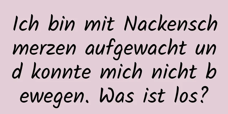 Ich bin mit Nackenschmerzen aufgewacht und konnte mich nicht bewegen. Was ist los?