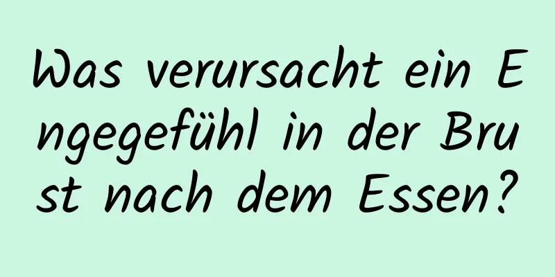 Was verursacht ein Engegefühl in der Brust nach dem Essen?