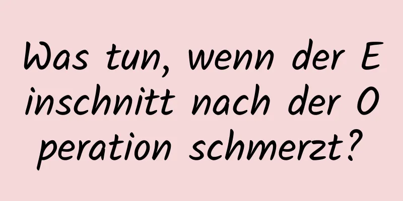 Was tun, wenn der Einschnitt nach der Operation schmerzt?
