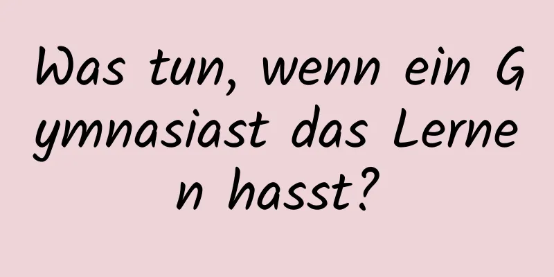 Was tun, wenn ein Gymnasiast das Lernen hasst?