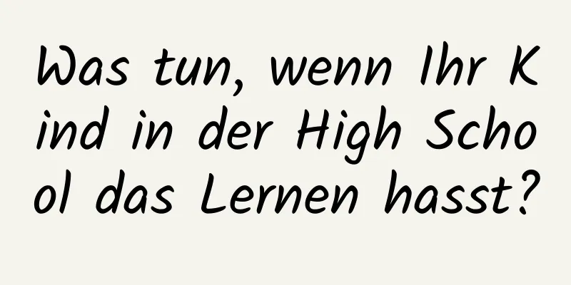 Was tun, wenn Ihr Kind in der High School das Lernen hasst?