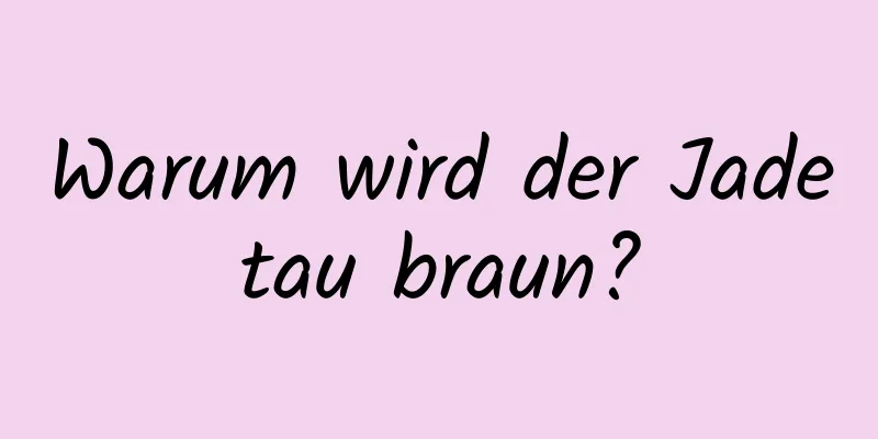 Warum wird der Jadetau braun?