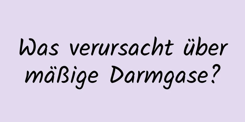 Was verursacht übermäßige Darmgase?
