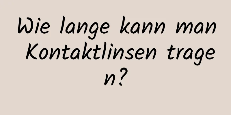 Wie lange kann man Kontaktlinsen tragen?