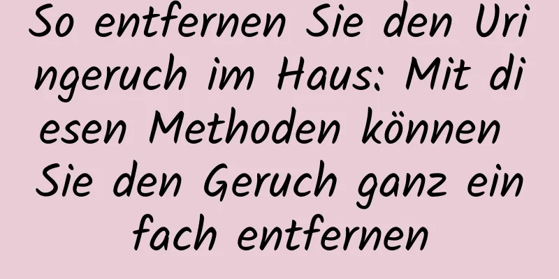 So entfernen Sie den Uringeruch im Haus: Mit diesen Methoden können Sie den Geruch ganz einfach entfernen