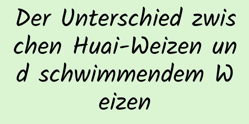 Der Unterschied zwischen Huai-Weizen und schwimmendem Weizen