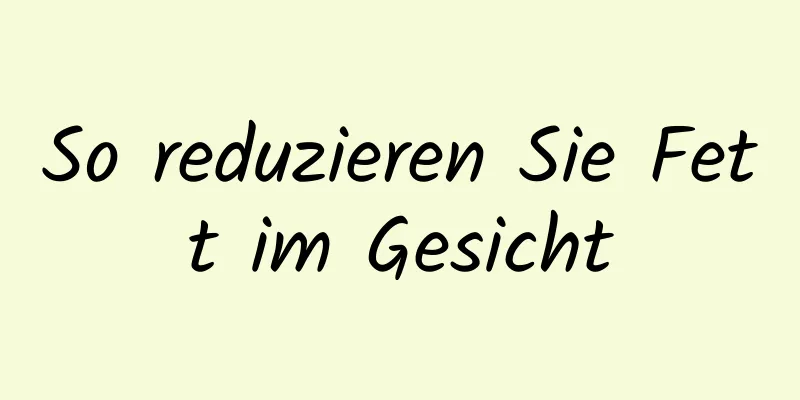 So reduzieren Sie Fett im Gesicht