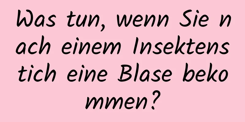 Was tun, wenn Sie nach einem Insektenstich eine Blase bekommen?